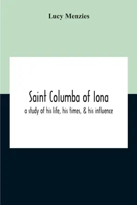 Svätý Kolumba z Iony: Kolumba: štúdia o jeho živote, dobe a vplyve - Saint Columba Of Iona: A Study Of His Life, His Times, & His Influence