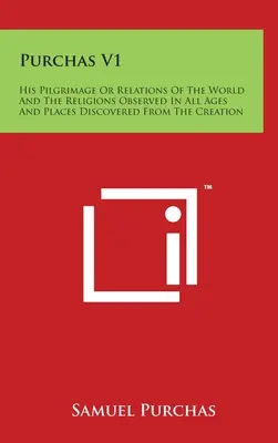 Purchas V1: Jeho púť alebo vzťahy sveta a náboženstiev pozorovaných vo všetkých storočiach a miestach objavených od stvorenia - Purchas V1: His Pilgrimage Or Relations Of The World And The Religions Observed In All Ages And Places Discovered From The Creatio