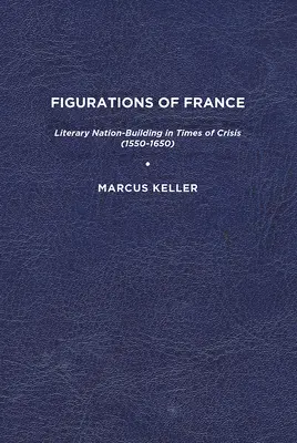 Figurácie Francúzska: Literárne budovanie národa v čase krízy (1550-1650) - Figurations of France: Literary Nation-Building in Times of Crisis (1550-1650)