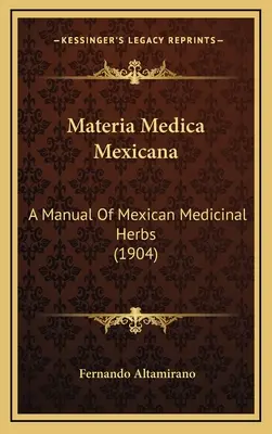 Materia Medica Mexicana: A Manual of Mexican Medicinal Herbs (1904) - Materia Medica Mexicana: A Manual Of Mexican Medicinal Herbs (1904)