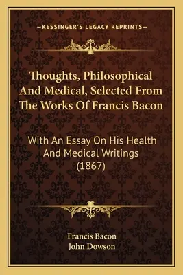 Myšlienky, filozofické a lekárske, vybrané z diel Francisa Bacona: S esejou o jeho zdravotných a lekárskych spisoch - Thoughts, Philosophical And Medical, Selected From The Works Of Francis Bacon: With An Essay On His Health And Medical Writings