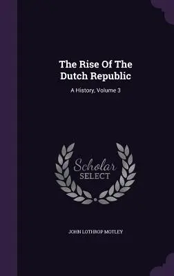 Vzostup Holandskej republiky: A History, Volume 3 - The Rise Of The Dutch Republic: A History, Volume 3