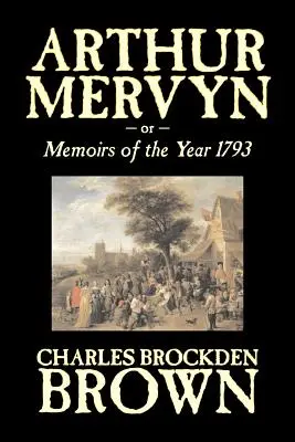Arthur Mervyn or, Memoirs of the Year 1793 by Charles Brockden Brown, Beletria, Fantasy, Historická - Arthur Mervyn or, Memoirs of the Year 1793 by Charles Brockden Brown, Fiction, Fantasy, Historical