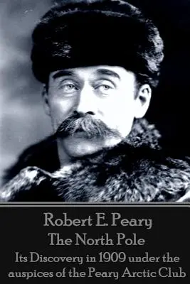 Robert E. Peary - Severný pól: Jeho objavenie v roku 1909 pod záštitou Pearyho arktického klubu - Robert E. Peary - The North Pole: Its Discovery in 1909 under the auspices of the Peary Arctic Club