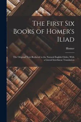 Prvých šesť kníh Homérovej Iliady: Pôvodný text zredukovaný na prirodzený anglický poriadok, s doslovným interlineárnym prekladom - The First Six Books of Homer's Iliad: The Original Text Reduced to the Natural English Order, With a Literal Interlinear Translation