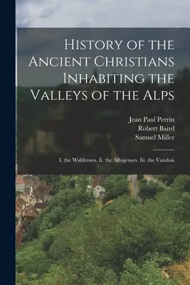 Dejiny starovekých kresťanov obývajúcich údolia Álp: I. valdenci. Ii. albigénci. Iii. valasi (Vaudois) - History of the Ancient Christians Inhabiting the Valleys of the Alps: I. the Waldenses. Ii. the Albigenses. Iii. the Vaudois
