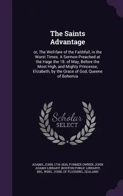 The Saints Advantage: or, The Well-fare of the Faithfull, in the Worst Times. Kázeň prednesená v Hage 18. mája pred Najvyšším - The Saints Advantage: or, The Well-fare of the Faithfull, in the Worst Times. A Sermon Preached at the Hage the 18. of May, Before the Most