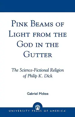 Ružové lúče svetla od Boha v žľabe: Dick: Vedecko-fantastické náboženstvo Philipa K. Dicka - Pink Beams of Light from the God in the Gutter: The Science-Fictional Religion of Philip K. Dick