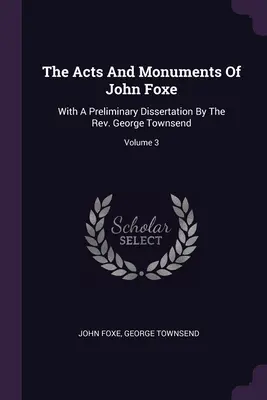 The Acts And Monuments Of John Foxe: George Townsend; zväzok 3 - The Acts And Monuments Of John Foxe: With A Preliminary Dissertation By The Rev. George Townsend; Volume 3