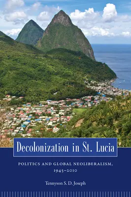 Dekolonizácia na Svätej Lucii: Lucia: politika a globálny neoliberalizmus, 1945 2010 - Decolonization in St. Lucia: Politics and Global Neoliberalism, 1945 2010