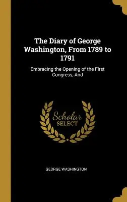Denník Georgea Washingtona od roku 1789 do roku 1791: Denník z roku 1717: Zahŕňa otvorenie prvého kongresu a - The Diary of George Washington, From 1789 to 1791: Embracing the Opening of the First Congress, And