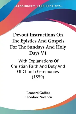 Zbožné poučenia o epištolách a evanjeliách na nedele a sviatky V1: S vysvetlením kresťanskej viery a povinností a cirkevných obradov - Devout Instructions On The Epistles And Gospels For The Sundays And Holy Days V1: With Explanations Of Christian Faith And Duty And Of Church Ceremoni