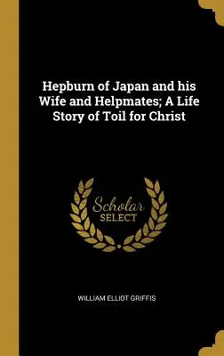 Hepburn z Japonska a jeho manželka a pomocníci; Životný príbeh o námahe pre Krista - Hepburn of Japan and his Wife and Helpmates; A Life Story of Toil for Christ