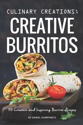 Kulinárske výtvory; Kreatívne burritos: 50 kreatívnych a inšpiratívnych receptov na burrito - Culinary Creations; Creative Burritos: 50 Creative and Inspiring Burrito Recipes
