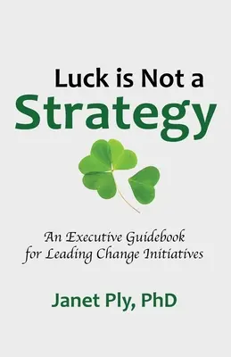 Šťastie nie je stratégia: Príručka pre vedúcich pracovníkov na vedenie iniciatívy na zmenu - Luck is Not a Strategy: An Executive Guidebook for Leading Change Initiative