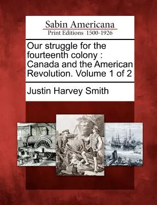 Náš boj o štrnástu kolóniu: Kanada a americká revolúcia. Zväzok 1 z 2 - Our struggle for the fourteenth colony: Canada and the American Revolution. Volume 1 of 2
