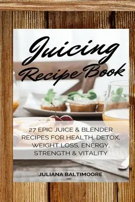 Kniha receptov na odšťavovanie: 27 epických receptov na šťavy a mixéry pre zdravie, detox, chudnutie, energiu, silu a vitalitu - Juicing Recipe Book: 27 Epic Juice & Blender Recipes For Health, Detox, Weight Loss, Energy, Strength & Vitality