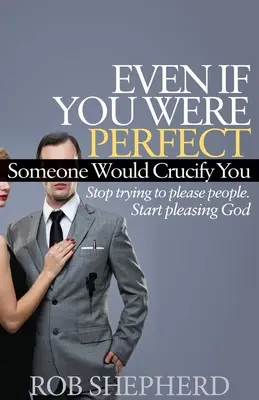 Aj keby si bol dokonalý, niekto by ťa ukrižoval: Prestaňte sa snažiť vyhovieť ľuďom. Začni sa páčiť Bohu - Even If You Were Perfect, Someone Would Crucify You: Stop Trying to Please People. Start Pleasing God