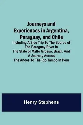 Cesty a zážitky v Argentíne, Paraguaji a Čile; vrátane výletu k prameňu rieky Paraguaj v štáte Matto Grosso, Br - Journeys and Experiences in Argentina, Paraguay, and Chile; Including a Side Trip to the Source of the Paraguay River in the State of Matto Grosso, Br