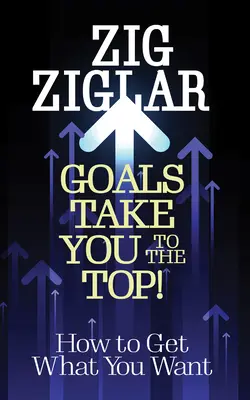 Ciele vás dostanú na vrchol!: Ako získať to, čo chcete - Goals Take You to the Top!: How to Get What You Want