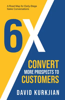6x - Preveďte viac potenciálnych zákazníkov: Plán pre obchodné rozhovory v ranom štádiu predaja - 6x - Convert More Prospects to Customers: A Road Map for Early-Stage Sales Conversations