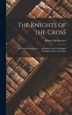 Rytieri kríža: Henryk Sienkiewiez ... Autorizovaný a neskrátený preklad z poľštiny - The Knights of the Cross: By Henryk Sienkiewiez ... Authorized and Unabridged Translation From the Polish