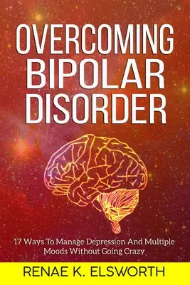 Prekonávanie bipolárnej poruchy: 17 spôsobov, ako zvládnuť depresiu a viaceré nálady bez toho, aby ste sa zbláznili - Overcoming Bipolar Disorder: 17 Ways To Manage Depression And Multiple Moods Without Going Crazy