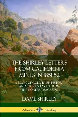The Shirley Letters from California Mines in 1851-52: A Book of Gold Rush History and Stories Taken From The Pioneer Magazine (Shirleyho listy z kalifornských baní v rokoch 1851-52: Kniha o histórii a príbehoch zo zlatej horúčky) - The Shirley Letters from California Mines in 1851-52: A Book of Gold Rush History and Stories Taken From The Pioneer Magazine