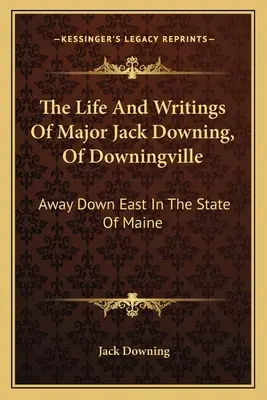 Život a spisy majora Jacka Downinga z Downingville: Na východe v štáte Maine - The Life And Writings Of Major Jack Downing, Of Downingville: Away Down East In The State Of Maine