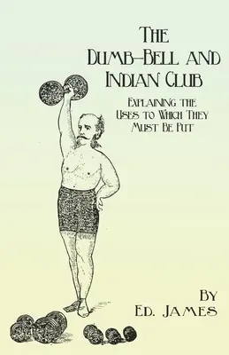 The Dumb-Bell and Indian Club: Vysvetlenie ich použitia s početnými ilustráciami rôznych pohybov; tiež pojednanie o - The Dumb-Bell and Indian Club: Explaining the Uses to Which They Must Be Put, with Numerous Illustrations of the Various Movements; Also A Treatise o