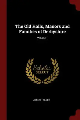 The Old Halls, Manors and Families of Derbyshire; Volume 1