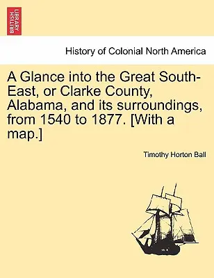 Pohľad na veľký juhovýchod alebo okres Clarke v Alabame a jeho okolie od roku 1540 do roku 1877. [S mapou.] - A Glance into the Great South-East, or Clarke County, Alabama, and its surroundings, from 1540 to 1877. [With a map.]