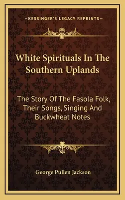 White Spirituals In The Southern Uplands (Biele duchovné piesne v južných horách): Príbeh ľudu Fasola, ich piesne, spev a pohánkové noty - White Spirituals In The Southern Uplands: The Story Of The Fasola Folk, Their Songs, Singing And Buckwheat Notes