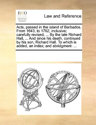 Zákony, prijaté na ostrove Barbados. Od roku 1643 do roku 1762 vrátane; starostlivo revidované, ... Richard Hall, ... A od jeho smrti, conti - Acts, passed in the island of Barbados. From 1643, to 1762, inclusive; carefully revised, ... By the late Richard Hall, ... And since his death, conti