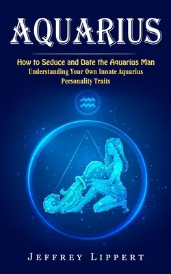 Vodnár: Ako zvádzať a randiť s mužom Vodnárom (Pochopenie vlastných vrodených vodnárskych osobnostných čŕt) - Aquarius: How to Seduce and Date the Aquarius Man (Understanding Your Own Innate Aquarius Personality Traits)