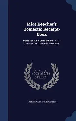 Kniha domácich účtov slečny Beecherovej: Navrhnuté ako doplnok k jej pojednaniu o domácom hospodárstve - Miss Beecher's Domestic Receipt-Book: Designed As a Supplement to Her Treatise On Domestic Economy