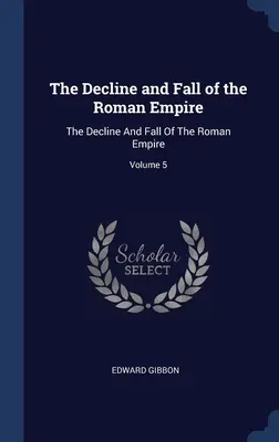 Úpadok a pád Rímskej ríše: Úpadok a pád Rímskej ríše: 5. zväzok - The Decline and Fall of the Roman Empire: The Decline And Fall Of The Roman Empire; Volume 5