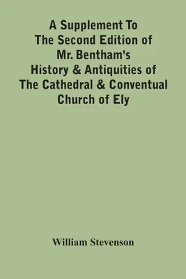 A Supplement To the Second Edition of Mr. Bentham's History & Antiquities Of The Cathedral & Conventual Church Of Ely (Dodatok k druhému vydaniu knihy pána Benthama o histórii a starožitnostiach katedrály a konventuálneho kostola v Ely): Enigma, ktorý obsahuje rozšírené správy o - A Supplement To The Second Edition Of Mr. Bentham'S History & Antiquities Of The Cathedral & Conventual Church Of Ely: Comprising Enlarged Accounts Of