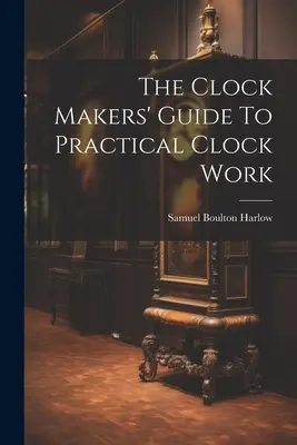 Príručka hodinárov pre praktickú prácu s hodinami - The Clock Makers' Guide To Practical Clock Work