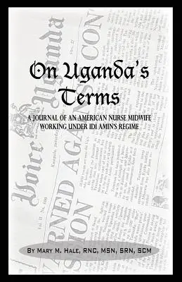 Na podmienky Ugandy: Denník americkej zdravotnej sestry a pôrodnej asistentky, ktorá sa usilovala o zmenu v Ugande vo východnej Afrike počas režimu IDI Amina - On Uganda's Terms: A Journal by an American Nurse-Midwife Working for Change in Uganda, East Africa During IDI Amin's Regime