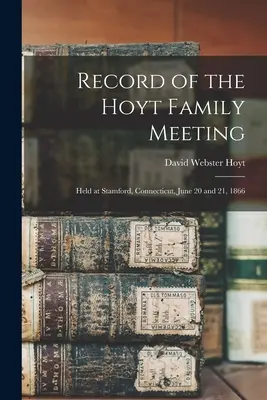 Záznam o stretnutí rodiny Hoytovcov: Stretnutie rodiny Hoytovcov, ktoré sa konalo 20. a 21. júna 1866 v Stamforde, Connecticut - Record of the Hoyt Family Meeting: Held at Stamford, Connecticut, June 20 and 21, 1866