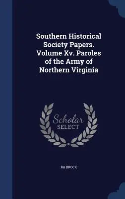 Southern Historical Society Papers. Volume Xv. Paroles of the Army of Northern Virginia