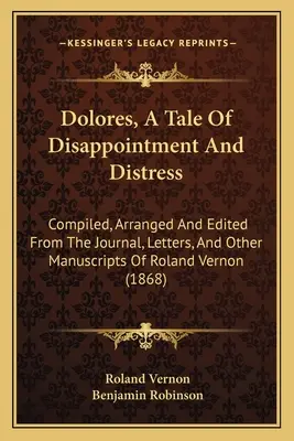 Dolores, príbeh o sklamaní a utrpení: Z denníka, listov a iných rukopisov Rolanda Vernona zostavené, usporiadané a upravené - Dolores, A Tale Of Disappointment And Distress: Compiled, Arranged And Edited From The Journal, Letters, And Other Manuscripts Of Roland Vernon