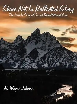 Nežiariť v odrazenej sláve - Nevypovedaný príbeh národného parku Grand Teton - Shine Not In Reflected Glory - The Untold Story of Grand Teton National Park