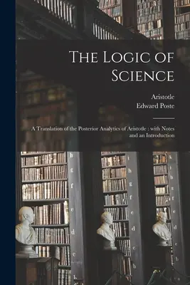 Logika vedy: preklad Aristotelových Posteriorných analytikov: S poznámkami a úvodom - The Logic of Science: a Translation of the Posterior Analytics of Aristotle: With Notes and an Introduction