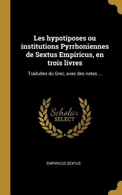 Les Hypotiposes Ou Institutions Pyrrhoniennes de Sextus Empiricus, En Trois Livres: Traduites Du Grec, Avec Des Notes... - Les Hypotiposes Ou Institutions Pyrrhoniennes de Sextus Empiricus, En Trois Livres: Traduites Du Grec, Avec Des Notes ...