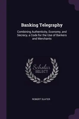 Banková telegrafia: Kódex na použitie bankármi a obchodníkmi: kombinácia autenticity, hospodárnosti a utajenia - Banking Telegraphy: Combining Authenticity, Economy, and Secrecy, a Code for the Use of Bankers and Merchants