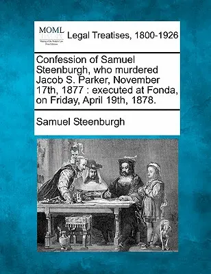 Spoveď Samuela Steenburgha, ktorý zavraždil Jacoba S. Parkera 17. novembra 1877: Popravený vo Fonde v piatok 19. apríla 1878. - Confession of Samuel Steenburgh, Who Murdered Jacob S. Parker, November 17th, 1877: Executed at Fonda, on Friday, April 19th, 1878.