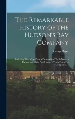 Pozoruhodné dejiny spoločnosti Hudsonovho zálivu: Vrátane francúzskych obchodníkov s kožušinami v severozápadnej Kanade a na severozápade, XY a Ast - The Remarkable History of the Hudson's Bay Company: Including That of the French Furtraders of North-Western Canada and of the North West, XY, and Ast