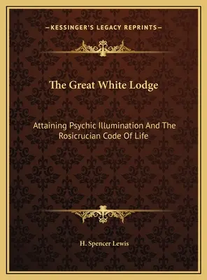 Veľká biela lóža: Dosiahnutie duševného osvietenia a ružokrížsky kódex života - The Great White Lodge: Attaining Psychic Illumination And The Rosicrucian Code Of Life